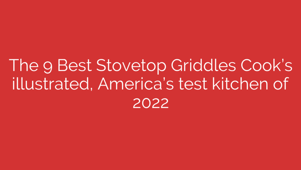 The 9 Best Stovetop Griddles Cook’s illustrated, America’s test kitchen of 2022